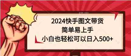 （9958期）2024快手图文带货，简单易上手，小白也轻松可以日入500+-甄选网创