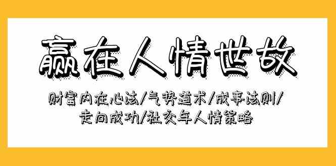 （9959期）赢在-人情世故：财富内在心法/气势道术/成事法则/走向成功/社交与人情策略-甄选网创