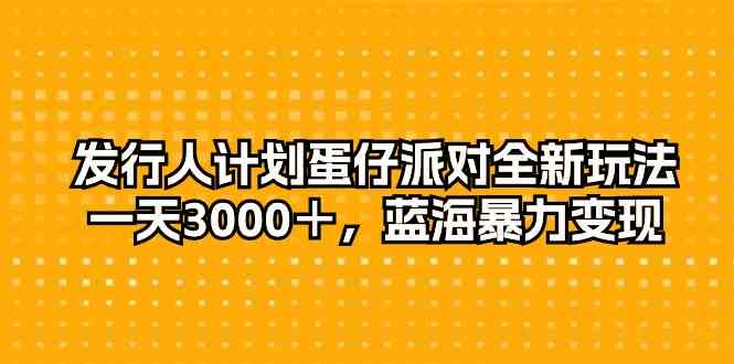 （10167期）发行人计划蛋仔派对全新玩法，一天3000＋，蓝海暴力变现-甄选网创