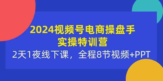 （10156期）2024视频号电商操盘手实操特训营：2天1夜线下课，全程8节视频+PPT-甄选网创