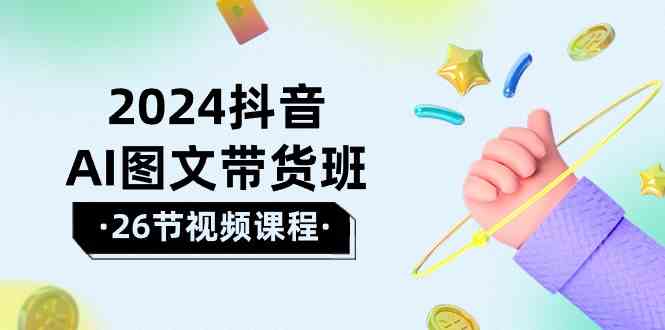 （10188期）2024抖音AI图文带货班：在这个赛道上  乘风破浪 拿到好效果（26节课）-甄选网创