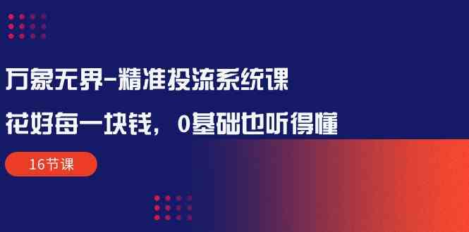 （10184期）万象无界-精准投流系统课：花好 每一块钱，0基础也听得懂（16节课）-甄选网创