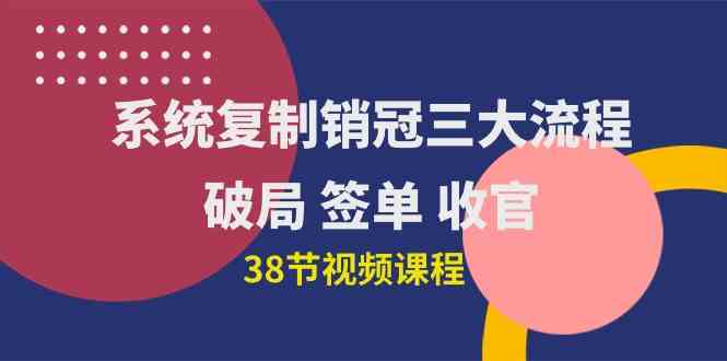 （10171期）系统复制 销冠三大流程，破局 签单 收官（38节视频课）-甄选网创