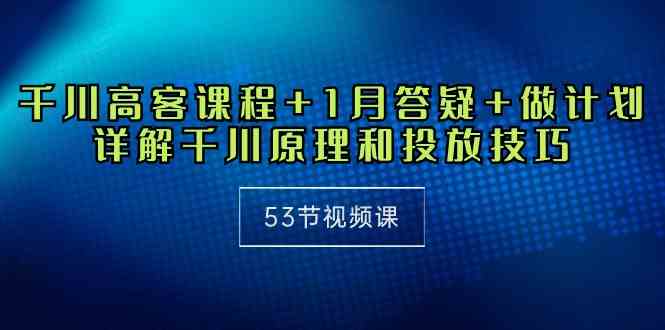 （10172期）千川 高客课程+1月答疑+做计划，详解千川原理和投放技巧（53节视频课）-甄选网创