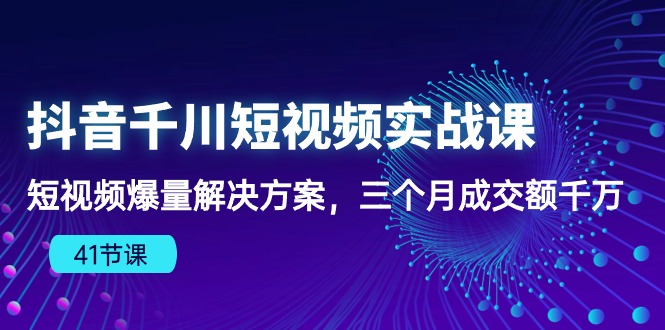 （10246期）抖音千川短视频实战课：短视频爆量解决方案，三个月成交额千万（41节课）-甄选网创