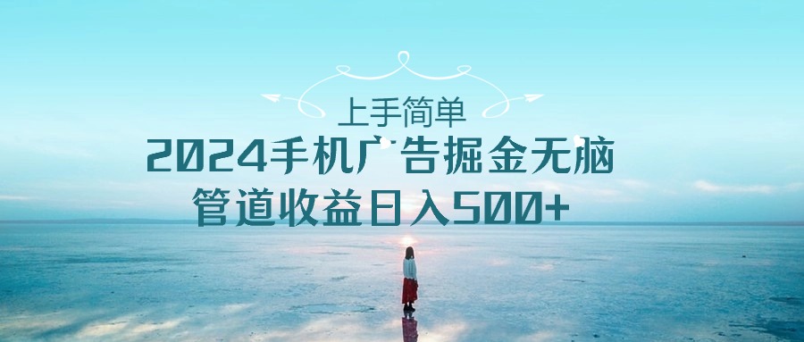 （10243期）上手简单，2024手机广告掘金无脑，管道收益日入500+-甄选网创