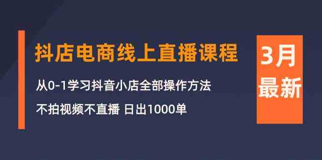 （10140期）3月抖店电商线上直播课程：从0-1学习抖音小店，不拍视频不直播 日出1000单-甄选网创