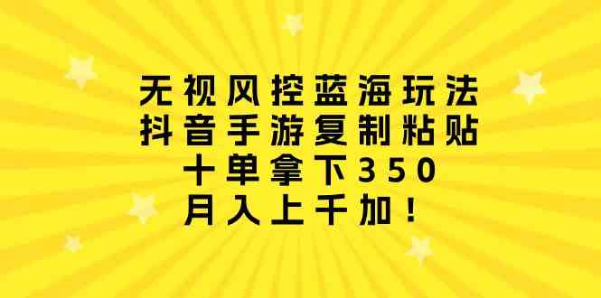 （10133期）无视风控蓝海玩法，抖音手游复制粘贴，十单拿下350，月入上千加！-甄选网创