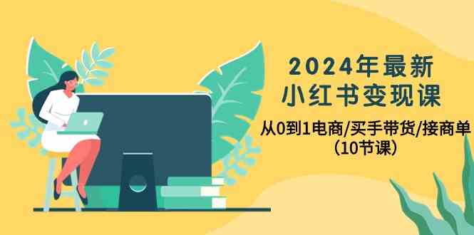 （10130期）2024年最新小红书变现课，从0到1电商/买手带货/接商单（10节课）-甄选网创