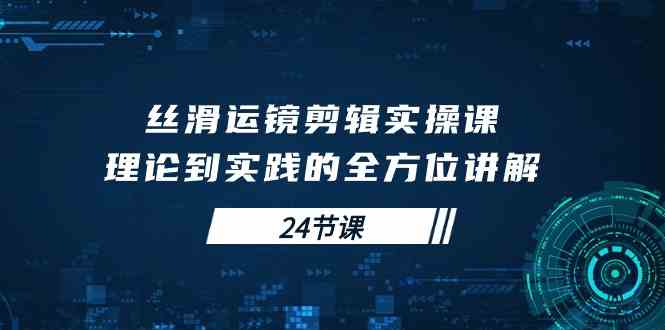 （10125期）丝滑运镜剪辑实操课，理论到实践的全方位讲解（24节课）-甄选网创