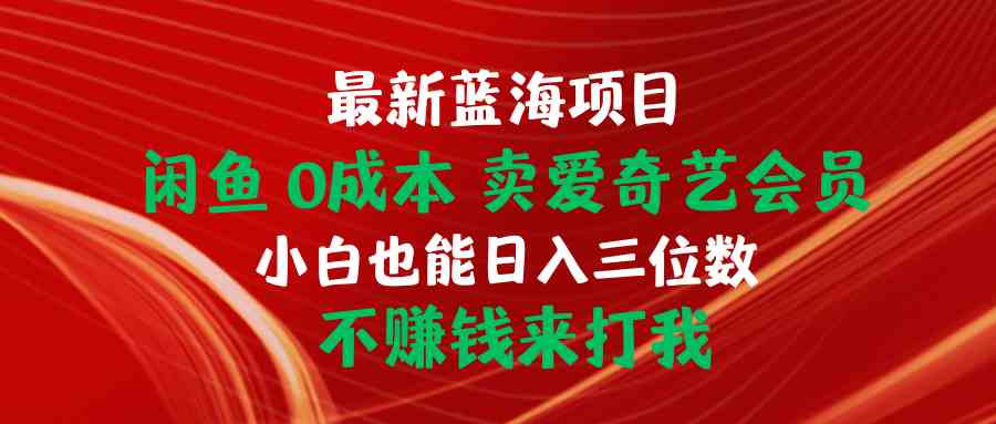 （10117期）最新蓝海项目 闲鱼0成本 卖爱奇艺会员 小白也能入三位数 不赚钱来打我-甄选网创