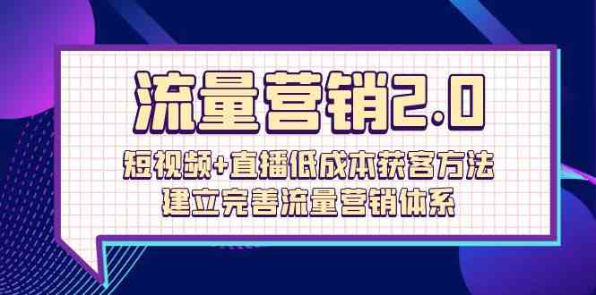 （10114期）流量-营销2.0：短视频+直播低成本获客方法，建立完善流量营销体系（72节）-甄选网创