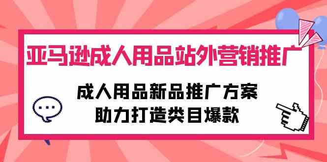 （10108期）亚马逊成人用品站外营销推广，成人用品新品推广方案，助力打造类目爆款-甄选网创