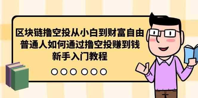 （10098期）区块链撸空投从小白到财富自由，普通人如何通过撸空投赚钱，新手入门教程-甄选网创