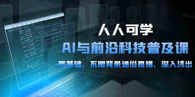 （10097期）人人可学的AI 与前沿科技普及课，0基础，不限背景通俗易懂，深入浅出-54节-甄选网创