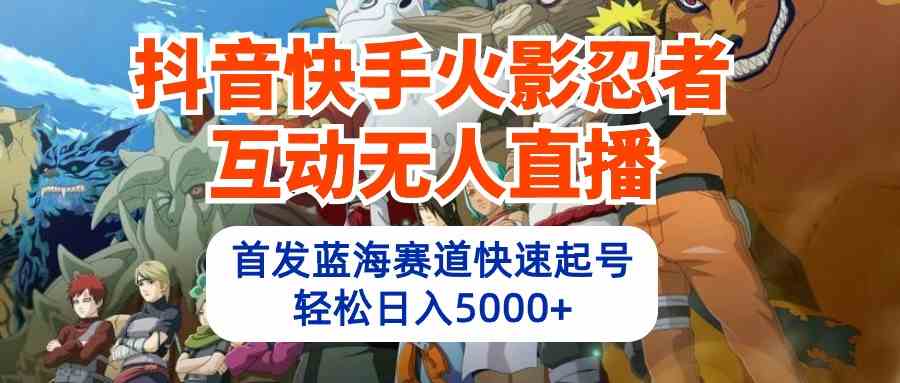 （10026期）抖音快手火影忍者互动无人直播 蓝海赛道快速起号 日入5000+教程+软件+素材-甄选网创