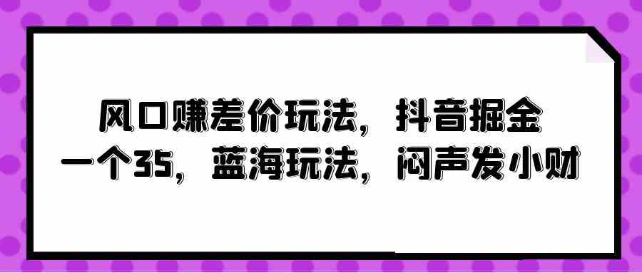 （10022期）风口赚差价玩法，抖音掘金，一个35，蓝海玩法，闷声发小财-甄选网创