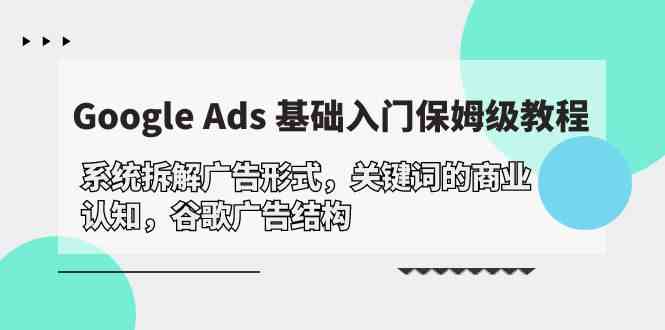 （10018期）Google Ads 基础入门，系统拆解广告形式/关键词的商业认知/谷歌广告结构-甄选网创