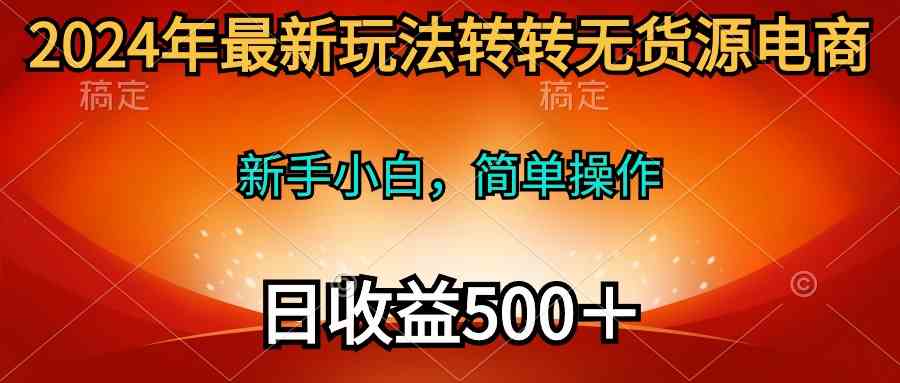 （10003期）2024年最新玩法转转无货源电商，新手小白 简单操作，长期稳定 日收入500＋-甄选网创