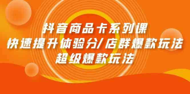 （9988期）抖音商品卡系列课：快速提升体验分/店群爆款玩法/超级爆款玩法-甄选网创