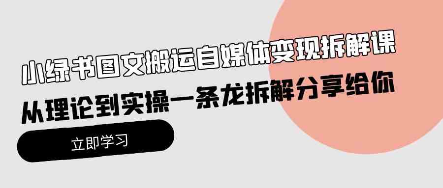 （10055期）小绿书图文搬运自媒体变现拆解课，从理论到实操一条龙拆解分享给你-甄选网创