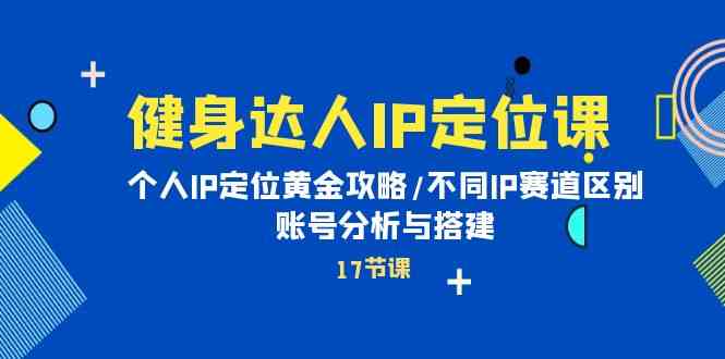 （10084期）健身达人IP定位课：个人IP定位黄金攻略/不同IP赛道区别/账号分析与搭建-甄选网创