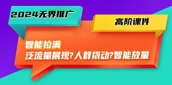 （10426期）2024无界推广 高阶课件，智能拉满，泛流量展现→人群撬动→智能放量-45节-甄选网创