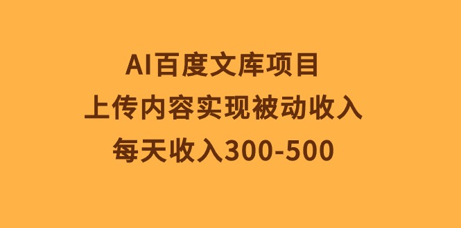 （10419期）AI百度文库项目，上传内容实现被动收入，每天收入300-500-甄选网创