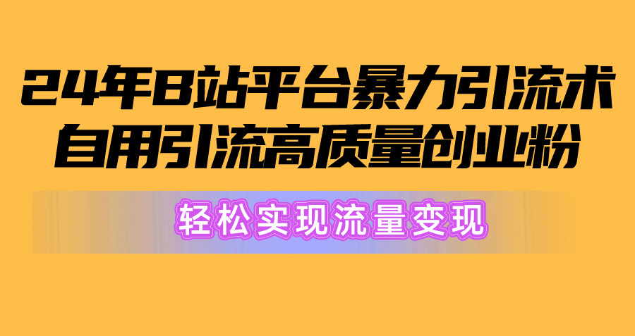 （10500期）2024年B站平台暴力引流术，自用引流高质量创业粉，轻松实现流量变现！-甄选网创