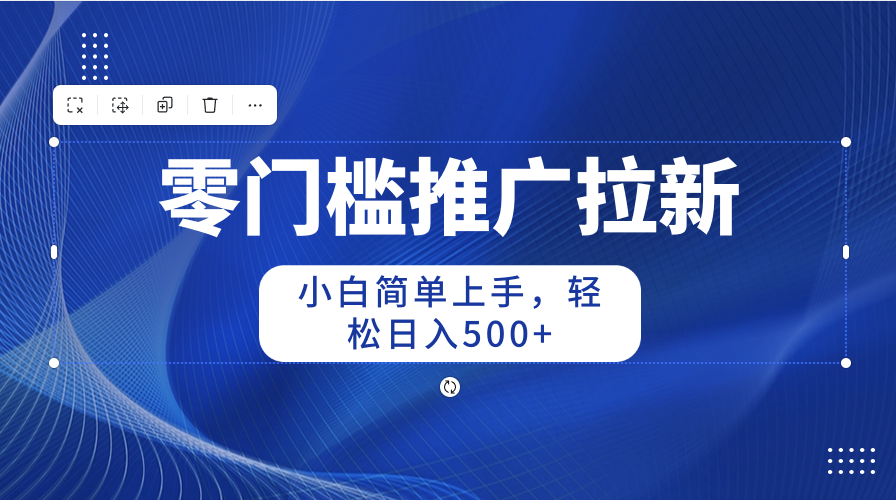 （10485期）零门槛推广拉新，小白简单上手，轻松日入500+-甄选网创