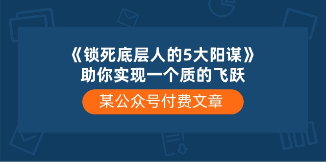 （10362期）某公众号付费文章《锁死底层人的5大阳谋》助你实现一个质的飞跃-甄选网创