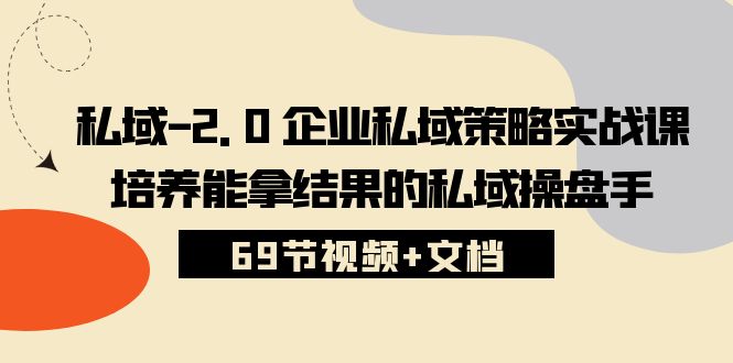 （10345期）私域-2.0 企业私域策略实战课，培养能拿结果的私域操盘手 (69节视频+文档)-甄选网创