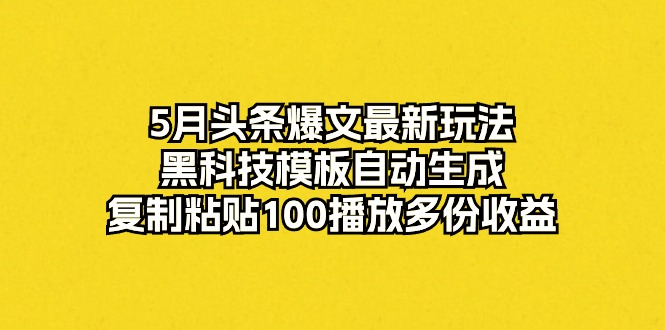 （10379期）5月头条爆文最新玩法，黑科技模板自动生成，复制粘贴100播放多份收益-甄选网创