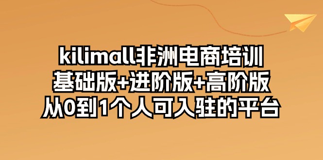 （10374期）kilimall非洲电商培训，基础版+进阶版+高阶版 从0-1个人可入驻的平台-12节-甄选网创