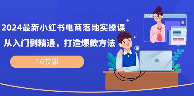 （10373期）2024最新小红书电商落地实操课，从入门到精通，打造爆款方法（16节课）-甄选网创