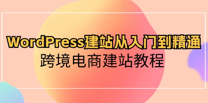 （10313期）WordPress建站从入门到精通，跨境电商建站教程-甄选网创