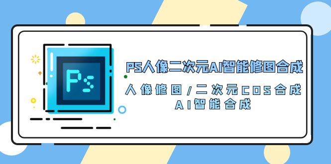 （10286期）PS人像二次元AI智能修图 合成 人像修图/二次元 COS合成/AI 智能合成/100节-甄选网创