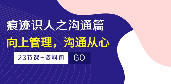 （10275期）痕迹 识人之沟通篇，向上管理，沟通从心（23节课+资料包）-甄选网创