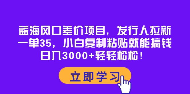 （10272期）蓝海风口差价项目，发行人拉新，一单35，小白复制粘贴就能搞钱！日入30…-甄选网创