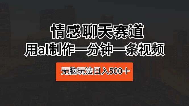 （10254期）情感聊天赛道 用ai制作一分钟一条视频 无脑玩法日入500＋-甄选网创