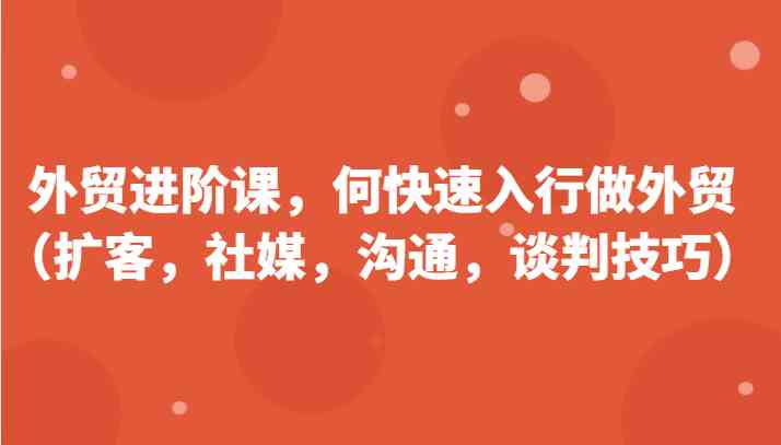 外贸进阶课，帮助你了解如何快速入行做外贸（扩客，社媒，沟通，谈判技巧）更新180节-甄选网创