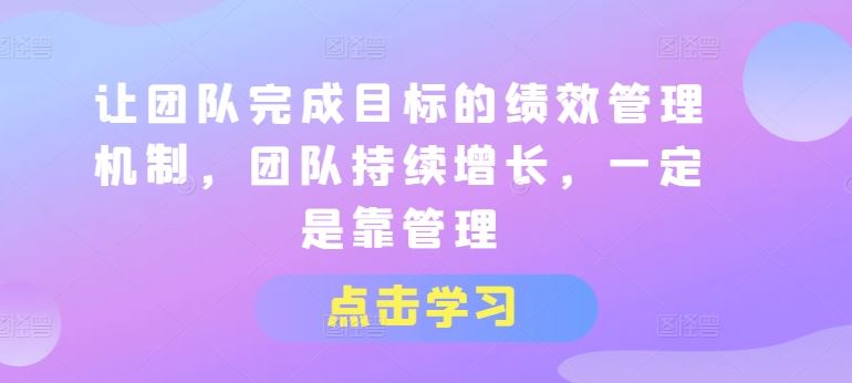 让团队完成目标的绩效管理机制，团队持续增长，一定是靠管理-甄选网创