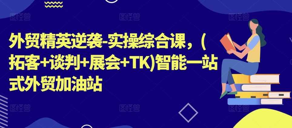 外贸精英逆袭-实操综合课，(拓客+谈判+展会+TK)智能一站式外贸加油站-甄选网创