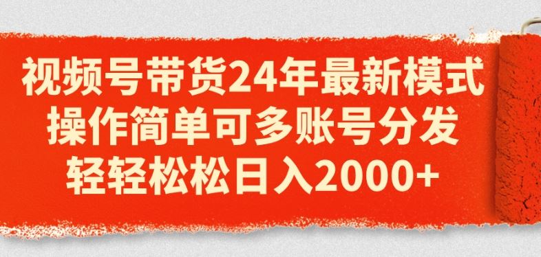 视频号带货24年最新模式，操作简单可多账号分发，轻轻松松日入2k【揭秘】-甄选网创