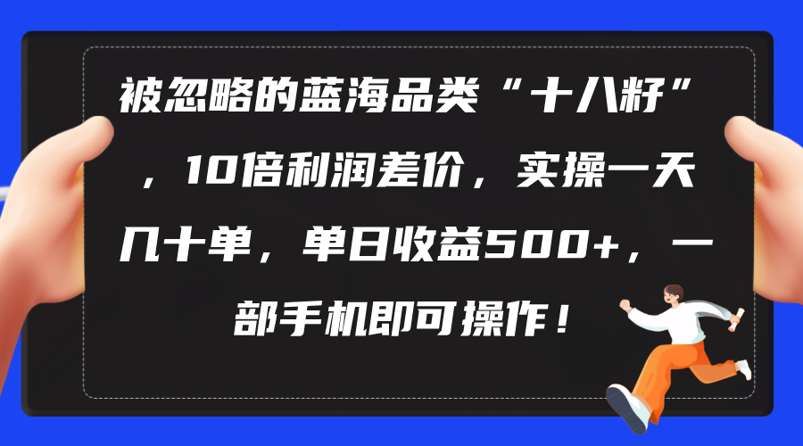 （10696期）被忽略的蓝海品类“十八籽”，10倍利润差价，实操一天几十单 单日收益500+-甄选网创