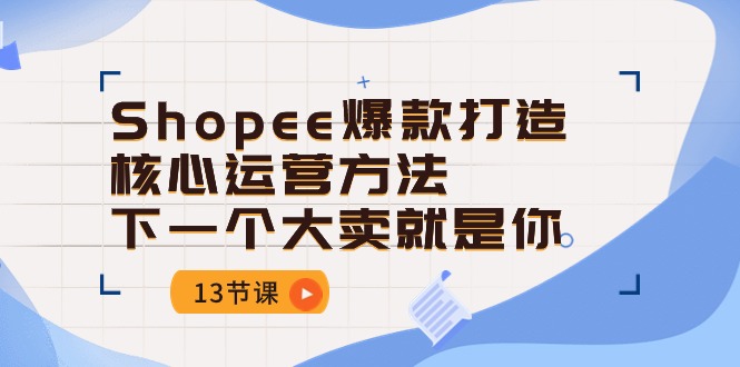 （10777期）Shopee-爆款打造核心运营方法，下一个大卖就是你（13节课）-甄选网创