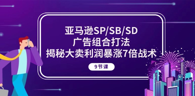 （10687期）亚马逊SP/SB/SD广告组合打法，揭秘大卖利润暴涨7倍战术 (9节课)-甄选网创