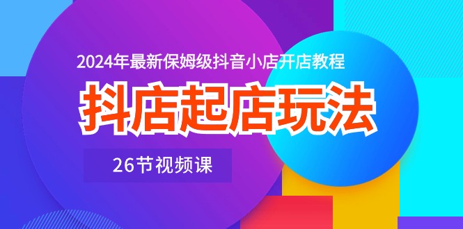 （10687期）抖店起店玩法，2024年最新保姆级抖音小店开店教程（26节视频课）-甄选网创