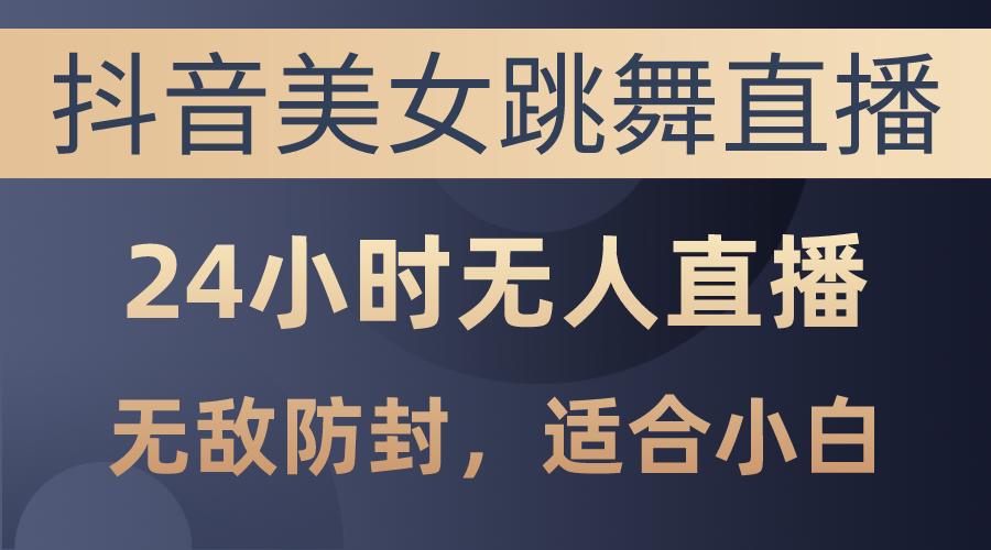 （10671期）抖音美女跳舞直播，日入3000+，24小时无人直播，无敌防封技术，小白最…-甄选网创