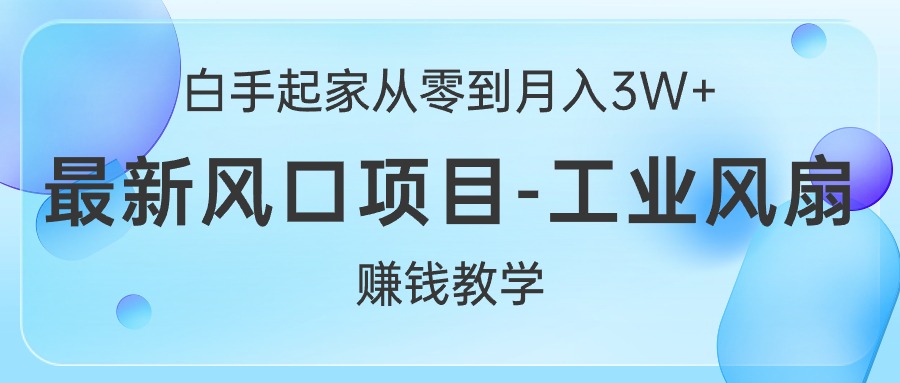 （10663期）白手起家从零到月入3W+，最新风口项目-工业风扇赚钱教学-甄选网创